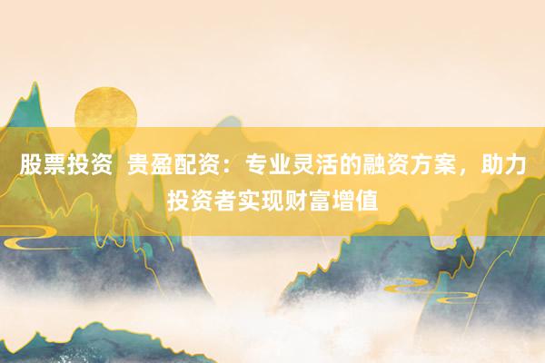 股票投资  贵盈配资：专业灵活的融资方案，助力投资者实现财富增值