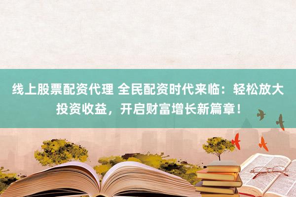 线上股票配资代理 全民配资时代来临：轻松放大投资收益，开启财富增长新篇章！