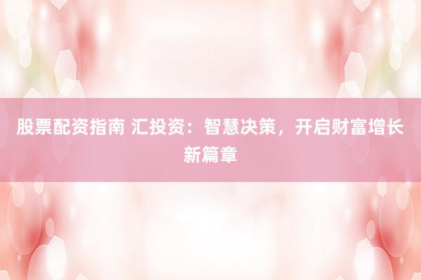 股票配资指南 汇投资：智慧决策，开启财富增长新篇章