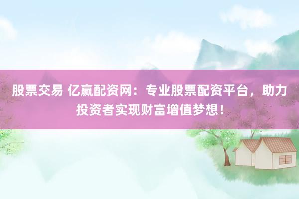 股票交易 亿赢配资网：专业股票配资平台，助力投资者实现财富增值梦想！