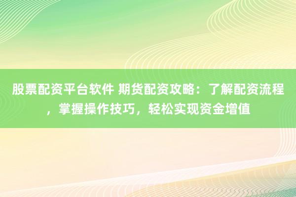 股票配资平台软件 期货配资攻略：了解配资流程，掌握操作技巧，轻松实现资金增值