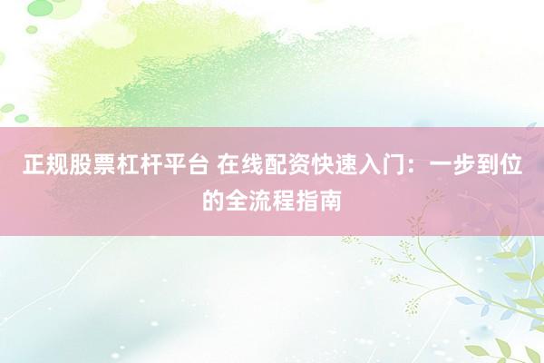正规股票杠杆平台 在线配资快速入门：一步到位的全流程指南