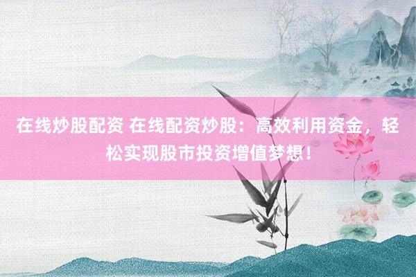 在线炒股配资 在线配资炒股：高效利用资金，轻松实现股市投资增值梦想！