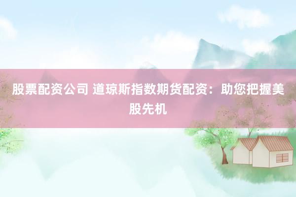 股票配资公司 道琼斯指数期货配资：助您把握美股先机