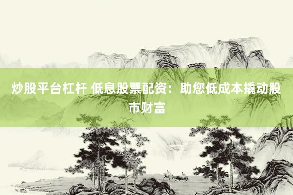 炒股平台杠杆 低息股票配资：助您低成本撬动股市财富