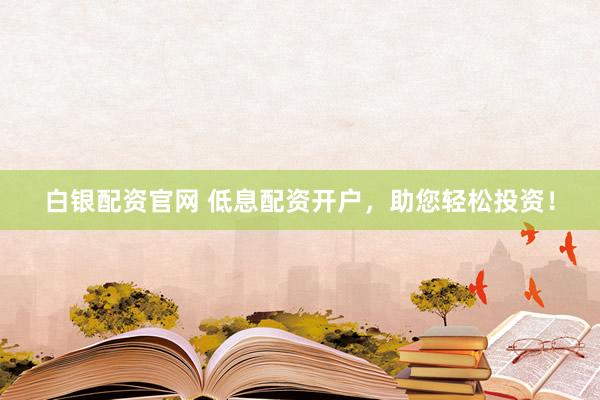 白银配资官网 低息配资开户，助您轻松投资！