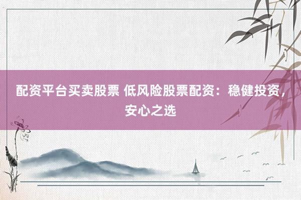 配资平台买卖股票 低风险股票配资：稳健投资，安心之选