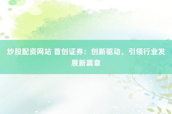 炒股配资网站 首创证券：创新驱动，引领行业发展新篇章