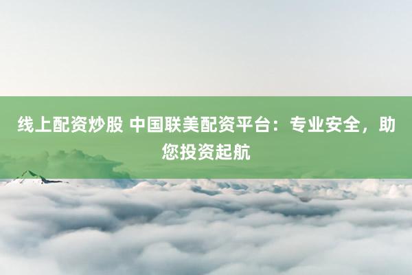 线上配资炒股 中国联美配资平台：专业安全，助您投资起航