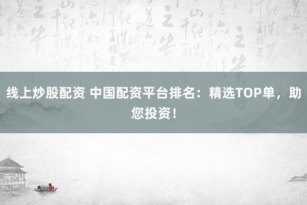 线上炒股配资 中国配资平台排名：精选TOP单，助您投资！