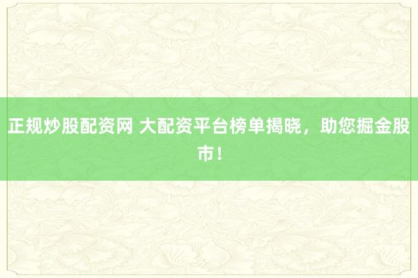 正规炒股配资网 大配资平台榜单揭晓，助您掘金股市！