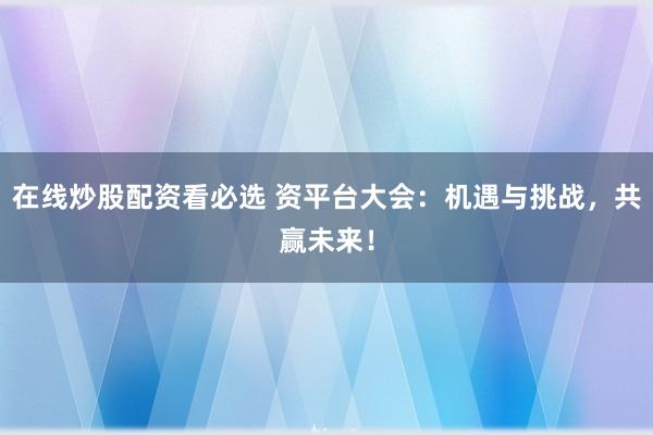 在线炒股配资看必选 资平台大会：机遇与挑战，共赢未来！