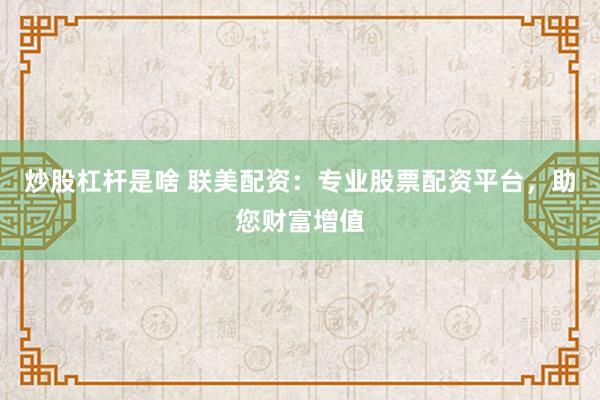 炒股杠杆是啥 联美配资：专业股票配资平台，助您财富增值