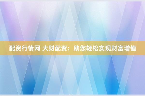 配资行情网 大财配资：助您轻松实现财富增值