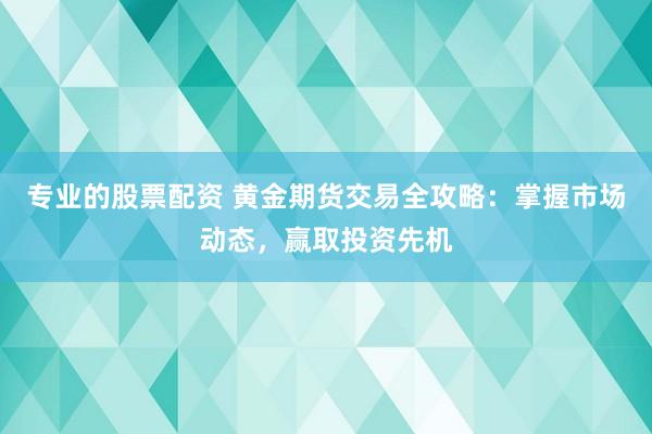 专业的股票配资 黄金期货交易全攻略：掌握市场动态，赢取投资先机