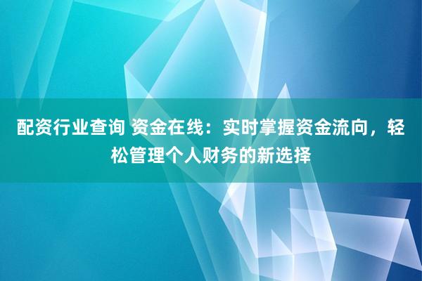 配资行业查询 资金在线：实时掌握资金流向，轻松管理个人财务的新选择