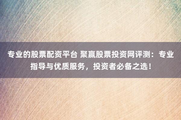 专业的股票配资平台 聚赢股票投资网评测：专业指导与优质服务，投资者必备之选！