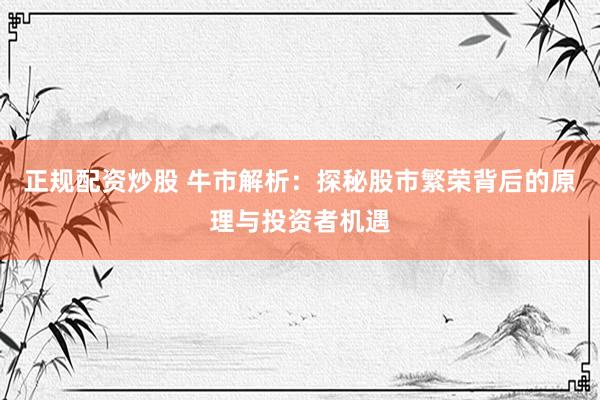 正规配资炒股 牛市解析：探秘股市繁荣背后的原理与投资者机遇