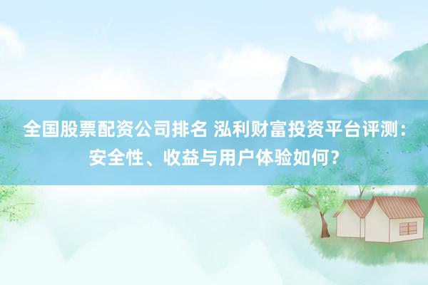 全国股票配资公司排名 泓利财富投资平台评测：安全性、收益与用户体验如何？