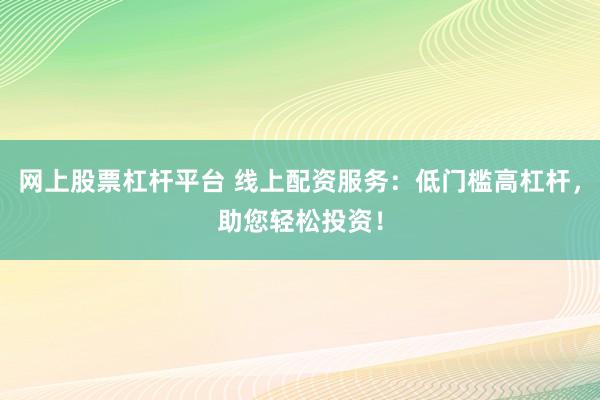 网上股票杠杆平台 线上配资服务：低门槛高杠杆，助您轻松投资！