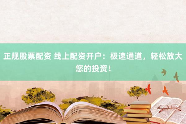 正规股票配资 线上配资开户：极速通道，轻松放大您的投资！