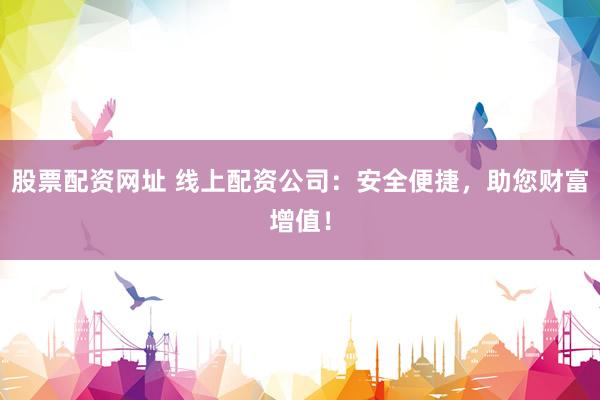 股票配资网址 线上配资公司：安全便捷，助您财富增值！