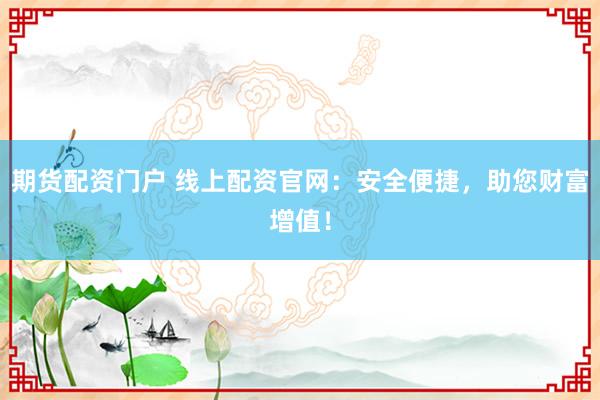 期货配资门户 线上配资官网：安全便捷，助您财富增值！