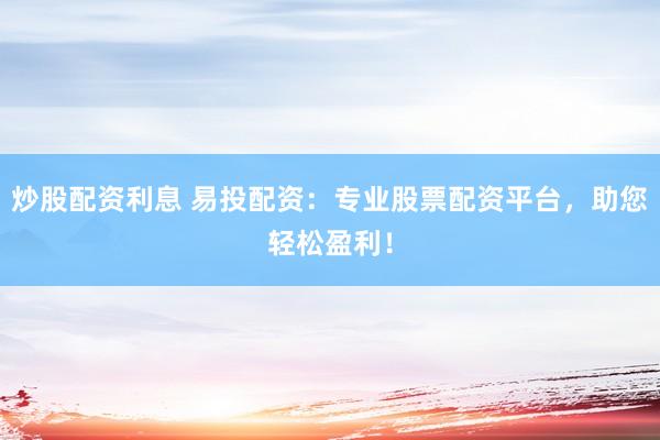 炒股配资利息 易投配资：专业股票配资平台，助您轻松盈利！