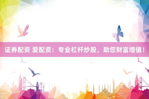 证券配资 爱配资：专业杠杆炒股，助您财富增值！