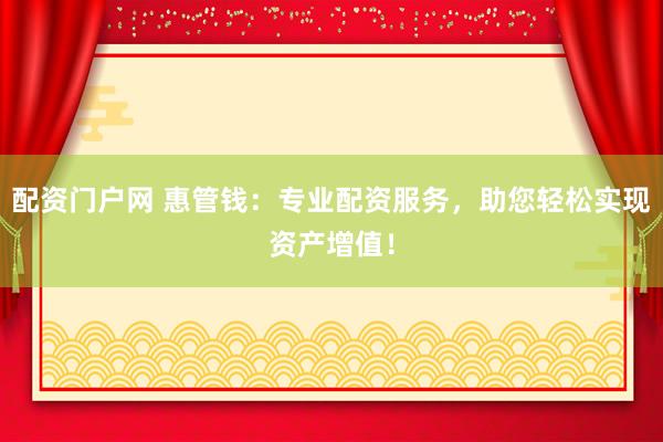 配资门户网 惠管钱：专业配资服务，助您轻松实现资产增值！
