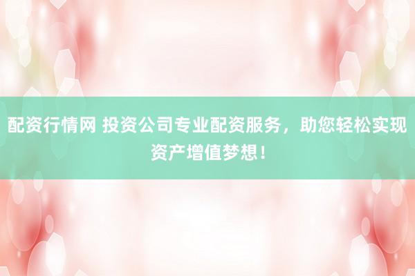 配资行情网 投资公司专业配资服务，助您轻松实现资产增值梦想！