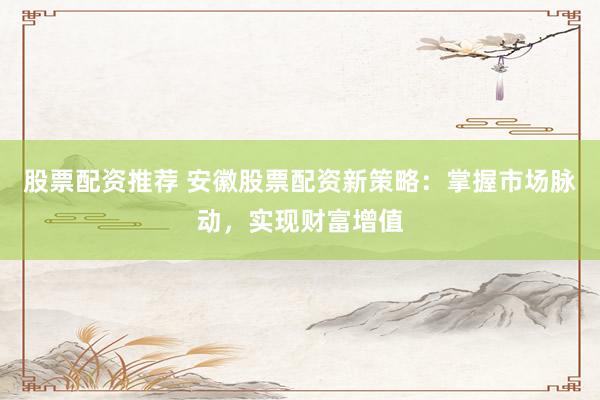 股票配资推荐 安徽股票配资新策略：掌握市场脉动，实现财富增值