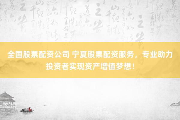 全国股票配资公司 宁夏股票配资服务，专业助力投资者实现资产增值梦想！