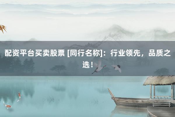 配资平台买卖股票 [同行名称]：行业领先，品质之选！