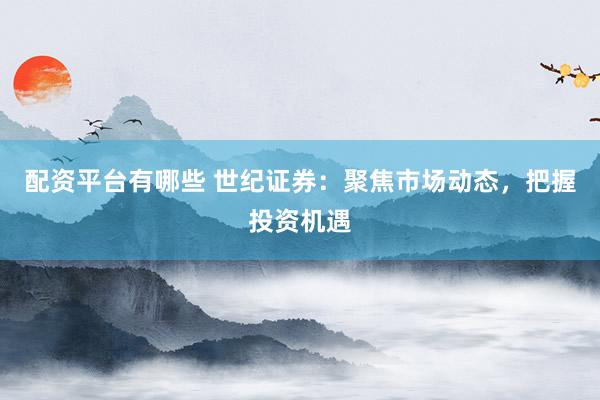 配资平台有哪些 世纪证券：聚焦市场动态，把握投资机遇