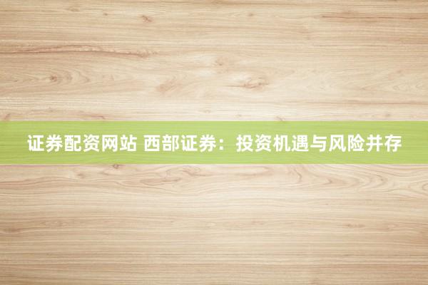 证券配资网站 西部证券：投资机遇与风险并存
