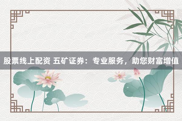 股票线上配资 五矿证券：专业服务，助您财富增值