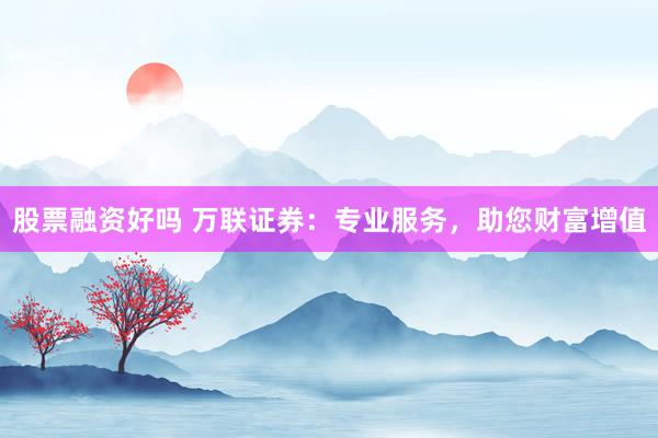 股票融资好吗 万联证券：专业服务，助您财富增值