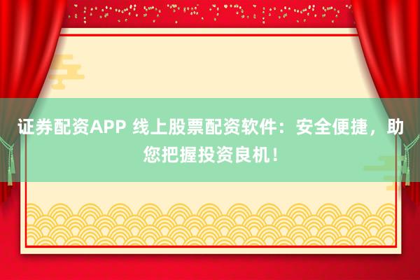 证券配资APP 线上股票配资软件：安全便捷，助您把握投资良机！