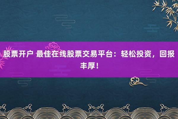 股票开户 最佳在线股票交易平台：轻松投资，回报丰厚！