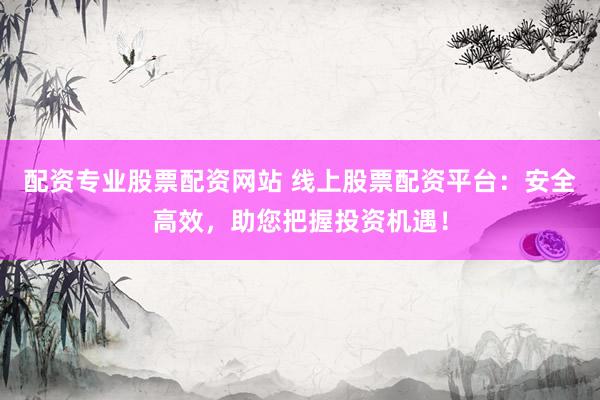 配资专业股票配资网站 线上股票配资平台：安全高效，助您把握投资机遇！