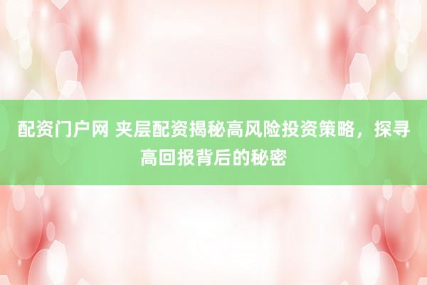 配资门户网 夹层配资揭秘高风险投资策略，探寻高回报背后的秘密