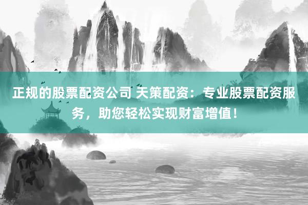 正规的股票配资公司 天策配资：专业股票配资服务，助您轻松实现财富增值！