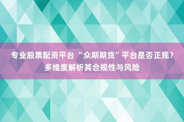 专业股票配资平台 “众期期货”平台是否正规？多维度解析其合规性与风险
