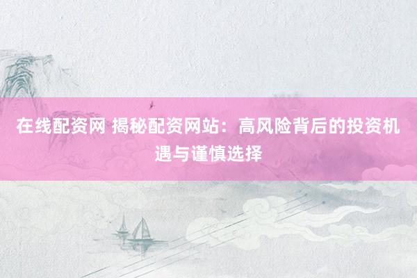在线配资网 揭秘配资网站：高风险背后的投资机遇与谨慎选择