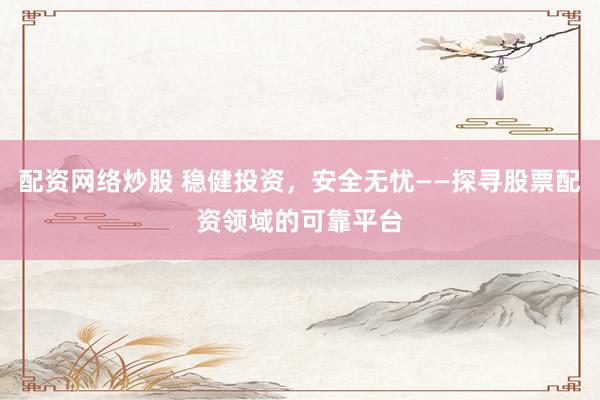 配资网络炒股 稳健投资，安全无忧——探寻股票配资领域的可靠平台