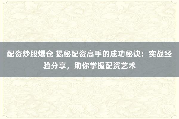 配资炒股爆仓 揭秘配资高手的成功秘诀：实战经验分享，助你掌握配资艺术