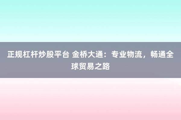 正规杠杆炒股平台 金桥大通：专业物流，畅通全球贸易之路