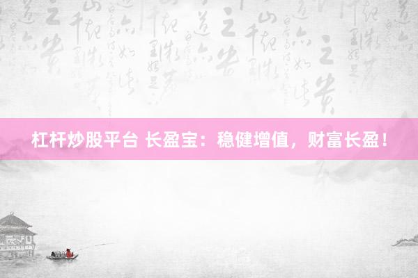 杠杆炒股平台 长盈宝：稳健增值，财富长盈！