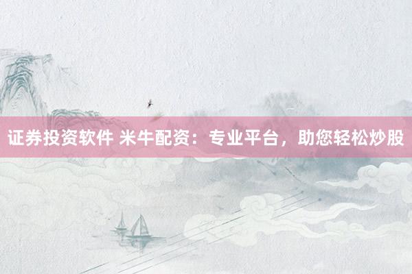 证券投资软件 米牛配资：专业平台，助您轻松炒股